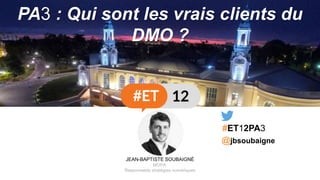 @jbsoubaigne
PA3 : Qui sont les vrais clients du
DMO ?
#ET12PA3
JEAN-BAPTISTE SOUBAIGNÉ
MOPA
Responsable stratégies numériques
 