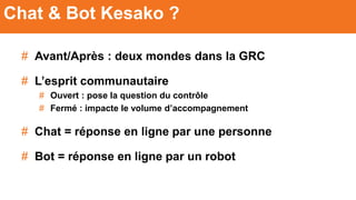 # Avant/Après : deux mondes dans la GRC
# L’esprit communautaire
# Ouvert : pose la question du contrôle
# Fermé : impacte le volume d’accompagnement
# Chat = réponse en ligne par une personne
# Bot = réponse en ligne par un robot
Chat & Bot Kesako ?
 