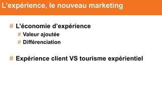 # L’économie d’expérience
# Valeur ajoutée
# Différenciation
# Expérience client VS tourisme expérientiel
L’expérience, le nouveau marketing
 