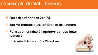 # Bot : des réponses 24h/24
# Bot VS humain : une différence de saveurs
# Formation et mise à l’épreuve par des bêta-
testeurs
# A noter le bot n’a qu’un QI de 4 ans
L’exemple de Val Thorens
 