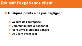 # Quelques points à ne pas négliger :
# Valeurs de l’entreprise
# Communautaire & sensoriel
# Faire vivre plutôt que vendre
# Le Client avant tout
Réussir l’expérience client
 