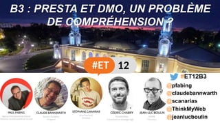 B3 : PRESTA ET DMO, UN PROBLÈME
DE COMPRÉHENSION ?
@scanarias
@claudebannwarth
@ThinkMyWeb
#ET12B3
@pfabing
@jeanlucboulin
 