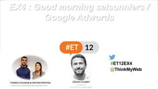 EX4 : Good morning saisonniers /
Google Adwords
#ET12EX4
THOMAS COUGNON & CRISTINAVENTOSA
Porteurs du projet Good Morning Saisonniers
@ThinkMyWeb
 