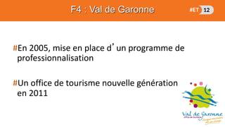 #En 2005, mise en place d’un programme de
professionnalisation
#Un office de tourisme nouvelle génération
en 2011
F4 : Val de Garonne
 