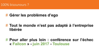 # Gérer les problèmes d’ego
# Tout le monde n’est pas adapté à l’entreprise
libérée
# Pour aller plus loin : conférence sur l’échec
« Failcon » - juin 2017 - Toulouse
100% bisounours ?
 