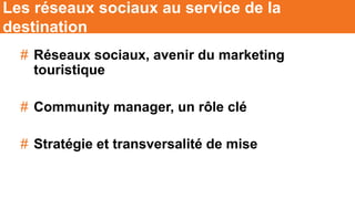 # Réseaux sociaux, avenir du marketing
touristique
# Community manager, un rôle clé
# Stratégie et transversalité de mise
Les réseaux sociaux au service de la
destination
 