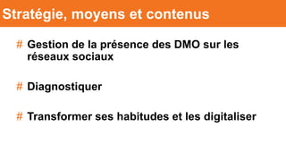 # Gestion de la présence des DMO sur les
réseaux sociaux
# Diagnostiquer
# Transformer ses habitudes et les digitaliser
Stratégie, moyens et contenus
 