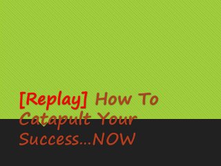 [Replay] How To
Catapult Your
Success…NOW
 