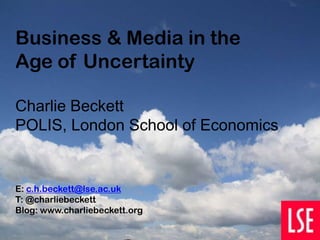 Business & Media in the
Age of Uncertainty

Charlie Beckett
POLIS, London School of Economics


E: c.h.beckett@lse.ac.uk
T: @charliebeckett
Blog: www.charliebeckett.org
 