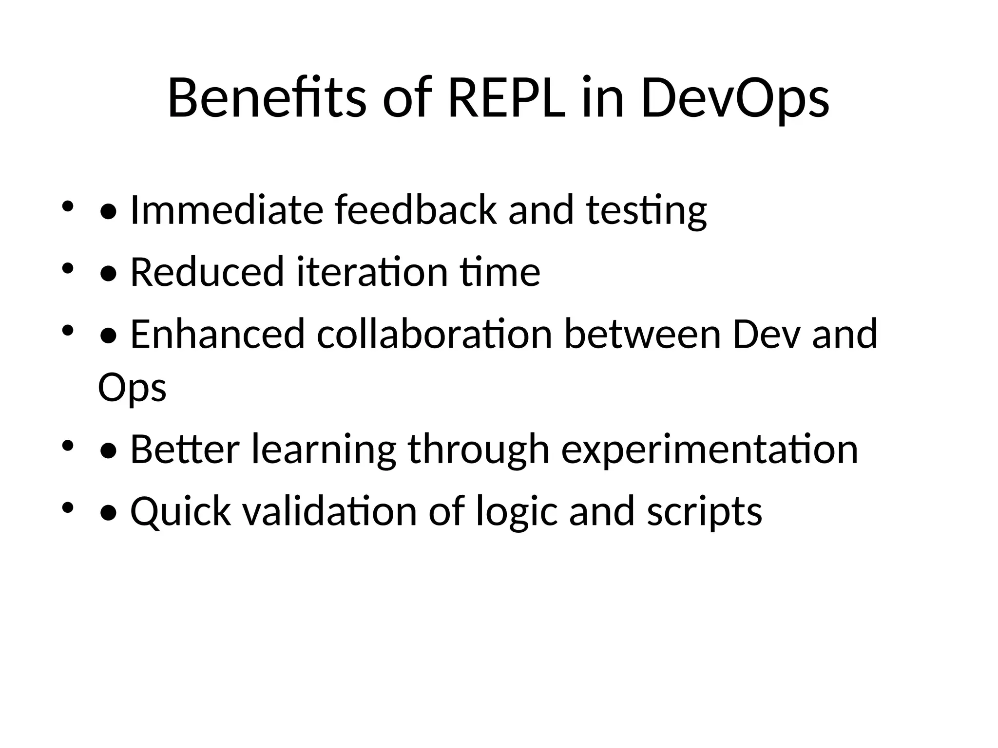 Benefits of REPL in DevOps
• • Immediate feedback and testing
• • Reduced iteration time
• • Enhanced collaboration between Dev and
Ops
• • Better learning through experimentation
• • Quick validation of logic and scripts
 