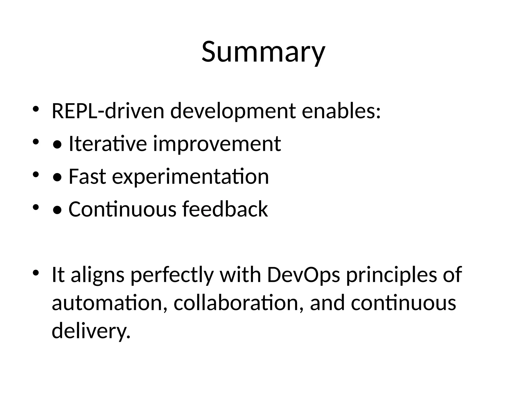 Summary
• REPL-driven development enables:
• • Iterative improvement
• • Fast experimentation
• • Continuous feedback
• It aligns perfectly with DevOps principles of
automation, collaboration, and continuous
delivery.
 