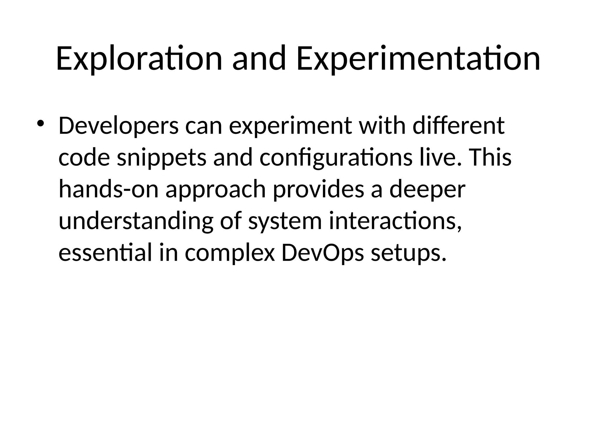 Exploration and Experimentation
• Developers can experiment with different
code snippets and configurations live. This
hands-on approach provides a deeper
understanding of system interactions,
essential in complex DevOps setups.
 