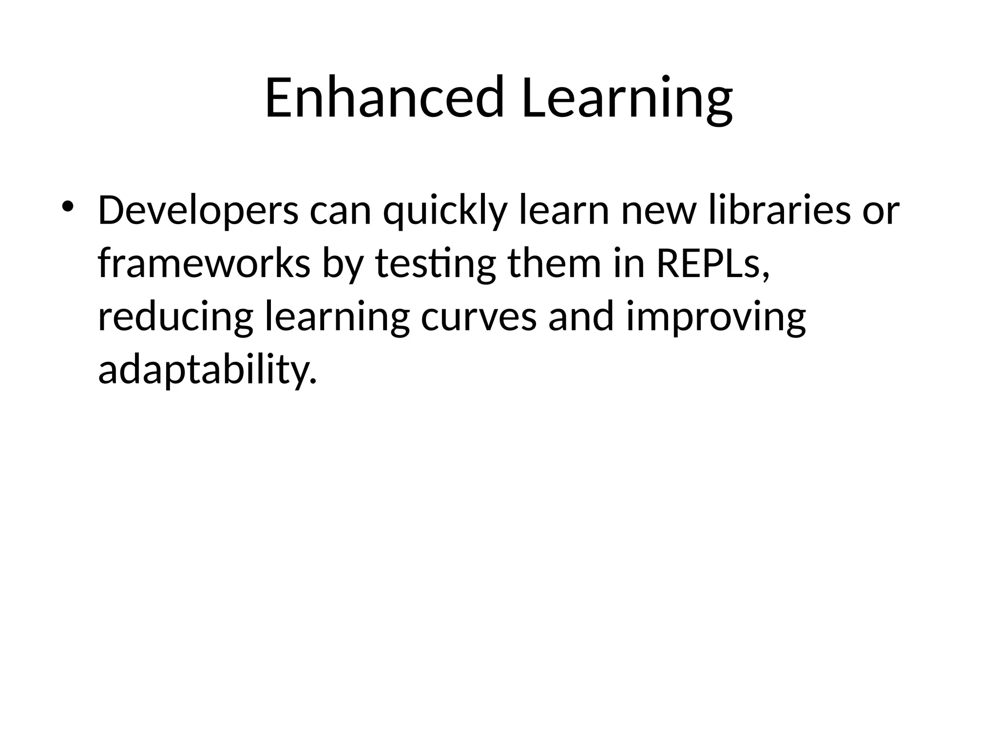 Enhanced Learning
• Developers can quickly learn new libraries or
frameworks by testing them in REPLs,
reducing learning curves and improving
adaptability.
 