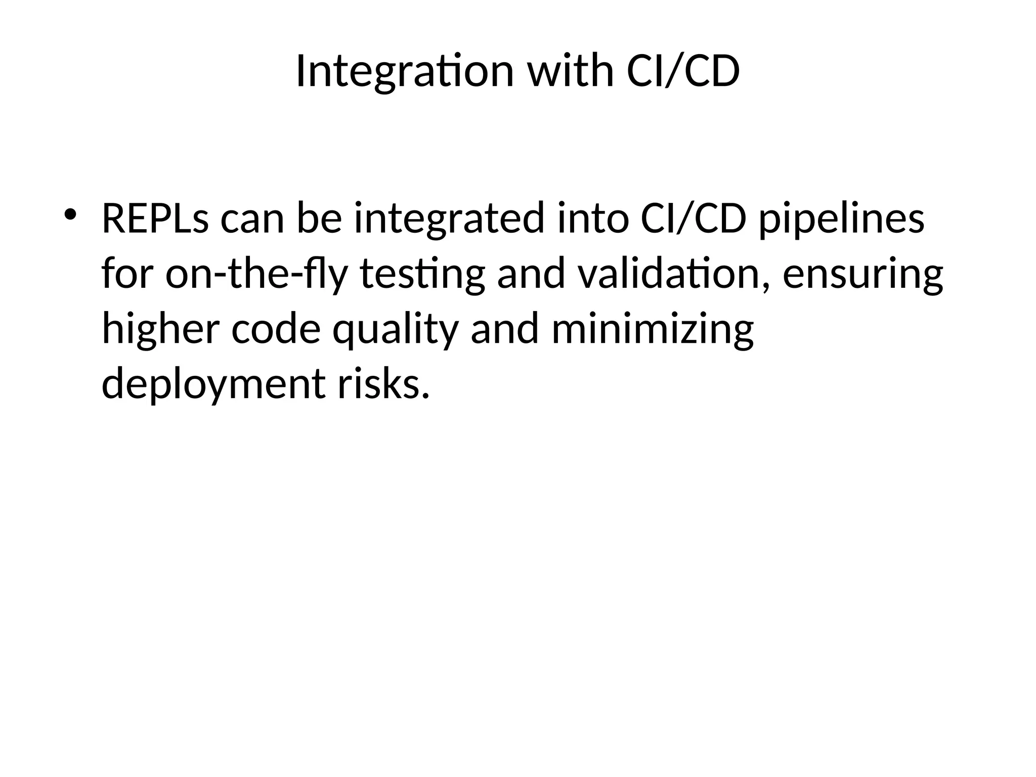 Integration with CI/CD
• REPLs can be integrated into CI/CD pipelines
for on-the-fly testing and validation, ensuring
higher code quality and minimizing
deployment risks.
 