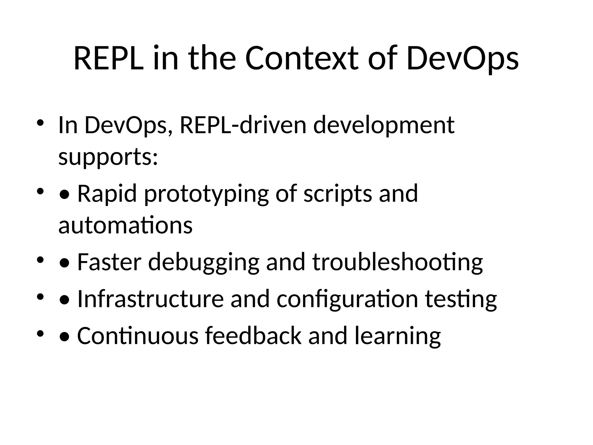 REPL in the Context of DevOps
• In DevOps, REPL-driven development
supports:
• • Rapid prototyping of scripts and
automations
• • Faster debugging and troubleshooting
• • Infrastructure and configuration testing
• • Continuous feedback and learning
 