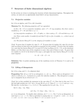 7 Structure of ﬁnite dimensional algebras
In this section we return to studying the structure of ﬁnite dimensional algebras. Throughout the
section, we work over an algebraically closed ﬁeld k (of any characteristic).
7.1 Projective modules
Let A be an algebra, and P be a left A-module.
Theorem 7.1. The following properties of P are equivalent:
(i) If α : M → N is a surjective morphism, and ν : P → N any morphism, then there exists a
morphism µ : P → M such that α ◦ µ = ν.
(ii) Any surjective morphism α : M → P splits, i.e., there exists µ : P → M such that α◦µ = id.
(iii) There exists another A-module Q such that P ⊕ Q is a free A-module, i.e., a direct sum of
copies of A.
(iv) The functor HomA(P, ?) on the category of A-modules is exact.
Proof. To prove that (i) implies (ii), take N = P. To prove that (ii) implies (iii), take M to be free
(this can always be done since any module is a quotient of a free module). To prove that (iii) implies
(iv), note that the functor HomA(P, ?) is exact if P is free (as HomA(A, N) = N), so the statement
follows, as if the direct sum of two complexes is exact, then each of them is exact. To prove that
(iv) implies (i), let K be the kernel of the map α, and apply the exact functor HomA(P, ?) to the
exact sequence
0 → K → M → N → 0.
Deﬁnition 7.2. A module satisfying any of the conditions (i)-(iv) of Theorem 7.1 is said to be
projective.
7.2 Lifting of idempotents
Let A be a ring, and I ⊂ A a nilpotent ideal.
Proposition 7.3. Let e0 ∈ A/I be an idempotent, i.e., e2
0 = e0. There exists an idempotent e ∈ A
which is a lift of e0 (i.e., it projects to e0 under the reduction modulo I). This idempotent is unique
up to conjugation by an element of 1 + I.
Proof. Let us ﬁrst establish the statement in the case when I2 = 0. Note that in this case I is a
left and right module over A/I. Let e∗ be any lift of e0 to A. Then e2
∗ − e∗ = a ∈ I, and e0a = ae0.
We look for e in the form e = e∗ + b, b ∈ I. The equation for b is e0b + be0 − b = a.
Set b = (2e0 − 1)a. Then
e0b + be0 − b = 2e0a − (2e0 − 1)a = a,
so e is an idempotent. To classify other solutions, set e′ = e + c. For e′ to be an idempotent, we
must have ec + ce − c = 0. This is equivalent to saying that ece = 0 and (1 − e)c(1 − e) = 0, so
c = ec(1 − e) + (1 − e)ce = [e, [e, c]]. Hence e′ = (1 + [c, e])e(1 + [c, e])−1.
106
 