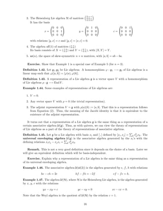 3. The Heisenberg Lie algebra H of matrices
0 ∗ ∗
0 0 ∗
0 0 0
It has the basis
x =


0 0 0
0 0 1
0 0 0

 y =


0 1 0
0 0 0
0 0 0

 c =


0 0 1
0 0 0
0 0 0


with relations [y, x] = c and [y, c] = [x, c] = 0.
4. The algebra aﬀ(1) of matrices ( ∗ ∗
0 0 )
Its basis consists of X = ( 1 0
0 0 ) and Y = ( 0 1
0 0 ), with [X, Y ] = Y .
5. so(n), the space of skew-symmetric n × n matrices, with [a, b] = ab − ba.
Exercise. Show that Example 1 is a special case of Example 5 (for n = 3).
Deﬁnition 1.42. Let g1, g2 be Lie algebras. A homomorphism ϕ : g1 −→ g2 of Lie algebras is a
linear map such that ϕ([a, b]) = [ϕ(a), ϕ(b)].
Deﬁnition 1.43. A representation of a Lie algebra g is a vector space V with a homomorphism
of Lie algebras ρ : g −→ End V .
Example 1.44. Some examples of representations of Lie algebras are:
1. V = 0.
2. Any vector space V with ρ = 0 (the trivial representation).
3. The adjoint representation V = g with ρ(a)(b) := [a, b]. That this is a representation follows
from Equation (2). Thus, the meaning of the Jacobi identity is that it is equivalent to the
existence of the adjoint representation.
It turns out that a representation of a Lie algebra g is the same thing as a representation of a
certain associative algebra U(g). Thus, as with quivers, we can view the theory of representations
of Lie algebras as a part of the theory of representations of associative algebras.
Deﬁnition 1.45. Let g be a Lie algebra with basis xi and [ , ] deﬁned by [xi, xj] = k ck
ijxk. The
universal enveloping algebra U(g) is the associative algebra generated by the xi’s with the
deﬁning relations xixj − xjxi = k ck
ijxk.
Remark. This is not a very good deﬁnition since it depends on the choice of a basis. Later we
will give an equivalent deﬁnition which will be basis-independent.
Exercise. Explain why a representation of a Lie algebra is the same thing as a representation
of its universal enveloping algebra.
Example 1.46. The associative algebra U(sl(2)) is the algebra generated by e, f, h with relations
he − eh = 2e hf − fh = −2f ef − fe = h.
Example 1.47. The algebra U(H), where H is the Heisenberg Lie algebra, is the algebra generated
by x, y, c with the relations
yx − xy = c yc − cy = 0 xc − cx = 0.
Note that the Weyl algebra is the quotient of U(H) by the relation c = 1.
16
 