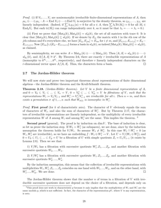 Proof. (i) If V1, . . . , Vr are nonisomorphic irreducible ﬁnite-dimensional representations of A, then
ρV1 ⊕· · ·⊕ρVr : A → End V1 ⊕· · ·⊕End Vr is surjective by the density theorem, so χV1 , . . . , χVr are
linearly independent. (Indeed, if λiχVi (a) = 0 for all a ∈ A, then λiTr(Mi) = 0 for all Mi ∈
EndkVi. But each tr(Mi) can range independently over k, so it must be that λ1 = · · · = λr = 0.)
(ii) First we prove that [Matd(k), Matd(k)] = sld(k), the set of all matrices with trace 0. It is
clear that [Matd(k), Matd(k)] ⊆ sld(k). If we denote by Eij the matrix with 1 in the ith row of the
jth column and 0’s everywhere else, we have [Eij, Ejm] = Eim for i = m, and [Ei,i+1, Ei+1,i] = Eii −
Ei+1,i+1. Now {Eim}∪{Eii−Ei+1,i+1} forms a basis in sld(k), so indeed [Matd(k), Matd(k)] = sld(k),
as claimed.
By semisimplicity, we can write A = Matd1 (k) ⊕ · · · ⊕ Matdr (k). Then [A, A] = sld1 (k) ⊕ · · · ⊕
sldr (k), and A/[A, A] ∼= kr. By Theorem 2.6, there are exactly r irreducible representations of A
(isomorphic to kd1 , . . . , kdr
, respectively), and therefore r linearly independent characters on the
r-dimensional vector space A/[A, A]. Thus, the characters form a basis.
2.7 The Jordan-H¨older theorem
We will now state and prove two important theorems about representations of ﬁnite dimensional
algebras - the Jordan-H¨older theorem and the Krull-Schmidt theorem.
Theorem 2.18. (Jordan-H¨older theorem). Let V be a ﬁnite dimensional representation of A,
and 0 = V0 ⊂ V1 ⊂ ... ⊂ Vn = V , 0 = V ′
0 ⊂ ... ⊂ V ′
m = V be ﬁltrations of V , such that the
representations Wi := Vi/Vi−1 and W′
i := V ′
i /V ′
i−1 are irreducible for all i. Then n = m, and there
exists a permutation σ of 1, ..., n such that Wσ(i) is isomorphic to W′
i .
Proof. First proof (for k of characteristic zero). The character of V obviously equals the sum
of characters of Wi, and also the sum of characters of W′
i . But by Theorem 2.17, the charac-
ters of irreducible representations are linearly independent, so the multiplicity of every irreducible
representation W of A among Wi and among W′
i are the same. This implies the theorem. 3
Second proof (general). The proof is by induction on dim V . The base of induction is clear,
so let us prove the induction step. If W1 = W′
1 (as subspaces), we are done, since by the induction
assumption the theorem holds for V/W1. So assume W1 = W′
1. In this case W1 ∩ W′
1 = 0 (as
W1, W′
1 are irreducible), so we have an embedding f : W1 ⊕ W′
1 → V . Let U = V/(W1 ⊕ W′
1), and
0 = U0 ⊂ U1 ⊂ ... ⊂ Up = U be a ﬁltration of U with simple quotients Zi = Ui/Ui−1 (it exists by
Lemma 2.8). Then we see that:
1) V/W1 has a ﬁltration with successive quotients W′
1, Z1, ..., Zp, and another ﬁltration with
successive quotients W2, ...., Wn.
2) V/W′
1 has a ﬁltration with successive quotients W1, Z1, ..., Zp, and another ﬁltration with
successive quotients W′
2, ...., W′
n.
By the induction assumption, this means that the collection of irreducible representations with
multiplicities W1, W′
1, Z1, ..., Zp coincides on one hand with W1, ..., Wn, and on the other hand, with
W′
1, ..., W′
m. We are done.
The Jordan-H¨older theorem shows that the number n of terms in a ﬁltration of V with irre-
ducible successive quotients does not depend on the choice of a ﬁltration, and depends only on
3
This proof does not work in characteristic p because it only implies that the multiplicities of Wi and W ′
i are the
same modulo p, which is not suﬃcient. In fact, the character of the representation pV , where V is any representation,
is zero.
28
 