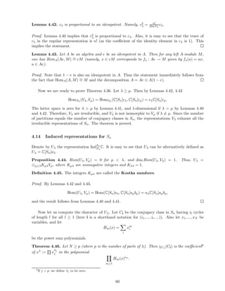 Lemma 4.42. cλ is proportional to an idempotent. Namely, c2
λ = n!
dim Vλ
cλ.
Proof. Lemma 4.40 implies that c2
λ is proportional to cλ. Also, it is easy to see that the trace of
cλ in the regular representation is n! (as the coeﬃcient of the identity element in cλ is 1). This
implies the statement.
Lemma 4.43. Let A be an algebra and e be an idempotent in A. Then for any left A-module M,
one has HomA(Ae, M) ∼= eM (namely, x ∈ eM corresponds to fx : Ae → M given by fx(a) = ax,
a ∈ Ae).
Proof. Note that 1 − e is also an idempotent in A. Thus the statement immediately follows from
the fact that HomA(A, M) ∼= M and the decomposition A = Ae ⊕ A(1 − e).
Now we are ready to prove Theorem 4.36. Let λ ≥ µ. Then by Lemmas 4.42, 4.43
HomSn (Vλ, Vµ) = HomSn (C[Sn]cλ, C[Sn]cµ) = cλC[Sn]cµ.
The latter space is zero for λ > µ by Lemma 4.41, and 1-dimensional if λ = µ by Lemmas 4.40
and 4.42. Therefore, Vλ are irreducible, and Vλ is not isomorphic to Vµ if λ = µ. Since the number
of partitions equals the number of conjugacy classes in Sn, the representations Vλ exhaust all the
irreducible representations of Sn. The theorem is proved.
4.14 Induced representations for Sn
Denote by Uλ the representation IndSn
Pλ
C. It is easy to see that Uλ can be alternatively deﬁned as
Uλ = C[Sn]aλ.
Proposition 4.44. Hom(Uλ, Vµ) = 0 for µ < λ, and dim Hom(Uλ, Vλ) = 1. Thus, Uλ =
⊕µ≥λKµλVµ, where Kµλ are nonnegative integers and Kλλ = 1.
Deﬁnition 4.45. The integers Kµλ are called the Kostka numbers.
Proof. By Lemmas 4.42 and 4.43,
Hom(Uλ, Vµ) = Hom(C[Sn]aλ, C[Sn]aµbµ) = aλC[Sn]aµbµ,
and the result follows from Lemmas 4.40 and 4.41.
Now let us compute the character of Uλ. Let Ci be the conjugacy class in Sn having il cycles
of length l for all l ≥ 1 (here i is a shorthand notation for (i1, ..., il, ...)). Also let x1, ..., xN be
variables, and let
Hm(x) =
i
xm
i
be the power sum polynomials.
Theorem 4.46. Let N ≥ p (where p is the number of parts of λ). Then χUλ
(Ci) is the coeﬃcient6
of xλ := x
λj
j in the polynomial
m≥1
Hm(x)im
.
6
If j > p, we deﬁne λj to be zero.
60
 