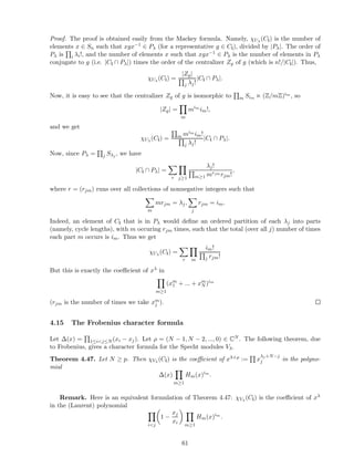Proof. The proof is obtained easily from the Mackey formula. Namely, χUλ
(Ci) is the number of
elements x ∈ Sn such that xgx−1 ∈ Pλ (for a representative g ∈ Ci), divided by |Pλ|. The order of
Pλ is i λi!, and the number of elements x such that xgx−1 ∈ Pλ is the number of elements in Pλ
conjugate to g (i.e. |Ci ∩ Pλ|) times the order of the centralizer Zg of g (which is n!/|Ci|). Thus,
χUλ
(Ci) =
|Zg|
j λj!
|Ci ∩ Pλ|.
Now, it is easy to see that the centralizer Zg of g is isomorphic to m Sim ⋉ (Z/mZ)im
, so
|Zg| =
m
mim
im!,
and we get
χUλ
(Ci) = m mim
im!
j λj!
|Ci ∩ Pλ|.
Now, since Pλ = j Sλj
, we have
|Ci ∩ Pλ| =
r j≥1
λj!
m≥1 mrjm rjm!
,
where r = (rjm) runs over all collections of nonnegative integers such that
m
mrjm = λj,
j
rjm = im.
Indeed, an element of Ci that is in Pλ would deﬁne an ordered partition of each λj into parts
(namely, cycle lengths), with m occuring rjm times, such that the total (over all j) number of times
each part m occurs is im. Thus we get
χUλ
(Ci) =
r m
im!
j rjm!
But this is exactly the coeﬃcient of xλ in
m≥1
(xm
1 + ... + xm
N )im
(rjm is the number of times we take xm
j ).
4.15 The Frobenius character formula
Let ∆(x) = 1≤i<j≤N (xi − xj). Let ρ = (N − 1, N − 2, ..., 0) ∈ CN . The following theorem, due
to Frobenius, gives a character formula for the Specht modules Vλ.
Theorem 4.47. Let N ≥ p. Then χVλ
(Ci) is the coeﬃcient of xλ+ρ := x
λj +N−j
j in the polyno-
mial
∆(x)
m≥1
Hm(x)im
.
Remark. Here is an equivalent formulation of Theorem 4.47: χVλ
(Ci) is the coeﬃcient of xλ
in the (Laurent) polynomial
i<j
1 −
xj
xi
m≥1
Hm(x)im
.
61
 