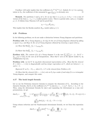 Corollary 4.49 easily implies that the coeﬃcient of xλ+ρyλ+ρ is 1. Indeed, if σ = 1 is a permu-
tation in SN , the coeﬃcient of this monomial in 1Q
(1−xj yσ(j)) is obviously zero.
Remark. For partitions λ and µ of n, let us say that λ µ or µ λ if µ − λ is a sum of
vectors of the form ei − ej, i < j (called positive roots). This is a partial order, and µ λ implies
µ ≥ λ. It follows from Theorem 4.47 and its proof that
χλ = ⊕µ λKµλχUµ .
This implies that the Kostka numbers Kµλ vanish unless µ λ.
4.16 Problems
In the following problems, we do not make a distinction between Young diagrams and partitions.
Problem 4.50. For a Young diagram µ, let A(µ) be the set of Young diagrams obtained by adding
a square to µ, and R(µ) be the set of Young diagrams obtained by removing a square from µ.
(a) Show that ResSn
Sn−1
Vµ = ⊕λ∈R(µ)Vλ.
(b) Show that IndSn
Sn−1
Vµ = ⊕λ∈A(µ)Vλ.
Problem 4.51. The content c(λ) of a Young diagram λ is the sum j
λj
i=1(i − j). Let C =
i<j(ij) ∈ C[Sn] be the sum of all transpositions. Show that C acts on the Specht module Vλ by
multiplication by c(λ).
Problem 4.52. (a) Let V be any ﬁnite dimensional representation of Sn. Show that the element
E := (12) + ... + (1n) is diagonalizable and has integer eigenvalues on V , which are between 1 − n
and n − 1.
Represent E as Cn − Cn−1, where Cn = C is the element from Problem 4.51.
(b) Show that the element (12)+...+(1n) acts on Vλ by a scalar if and only if λ is a rectangular
Young diagram, and compute this scalar.
4.17 The hook length formula
Let us use the Frobenius character formula to compute the dimension of Vλ. According to the
character formula, dim Vλ is the coeﬃcient of xλ+ρ in ∆(x)(x1 + ... + xN )n. Let lj = λj + N − j.
Then, using the determinant formula for ∆(x) and expanding the determinant as a sum over
permutations, we get
dim Vλ =
s∈SN :lj≥N−s(j)
(−1)s n!
j(lj − N + s(j))!
=
n!
l1!...lN !
s∈SN
(−1)s
j
lj(lj−1)...(lj−N+s(j)+1) =
n!
j lj!
det(lj(lj − 1)...(lj − N + i + 1)).
Using column reduction and the Vandermonde determinant formula, we see from this expression
that
dim Vλ =
n!
j lj!
det(lN−i
j ) =
n!
j lj!
1≤i<j≤N
(li − lj) (5)
63
 