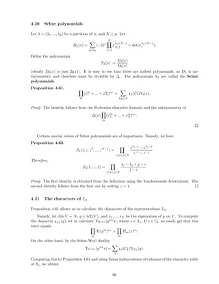 4.20 Schur polynomials
Let λ = (λ1, ..., λp) be a partition of n, and N ≥ p. Let
Dλ(x) =
s∈SN
(−1)s
N
j=1
x
λj+N−j
s(j) = det(x
λj +N−j
i ).
Deﬁne the polynomials
Sλ(x) :=
Dλ(x)
D0(x)
(clearly D0(x) is just ∆(x)). It is easy to see that these are indeed polynomials, as Dλ is an-
tisymmetric and therefore must be divisible by ∆. The polynomials Sλ are called the Schur
polynomials.
Proposition 4.61.
m
(xm
1 + ... + xm
N )im
=
λ:p≤N
χλ(Ci)Sλ(x).
Proof. The identity follows from the Frobenius character formula and the antisymmetry of
∆(x)
m
(xm
1 + ... + xm
N )im
.
Certain special values of Schur polynomials are of importance. Namely, we have
Proposition 4.62.
Sλ(1, z, z2
, ..., zN−1
) =
1≤i<j≤N
zλi−i − zλj −j
z−i − z−j
Therefore,
Sλ(1, ..., 1) =
1≤i<j≤N
λi − λj + j − i
j − i
Proof. The ﬁrst identity is obtained from the deﬁnition using the Vandermonde determinant. The
second identity follows from the ﬁrst one by setting z = 1.
4.21 The characters of Lλ
Proposition 4.61 allows us to calculate the characters of the representations Lλ.
Namely, let dim V = N, g ∈ GL(V ), and x1, ..., xN be the eigenvalues of g on V . To compute
the character χLλ
(g), let us calculate TrV ⊗n (g⊗ns), where s ∈ Sn. If s ∈ Ci, we easily get that this
trace equals
m
Tr(gm
)im
=
m
Hm(x)im
.
On the other hand, by the Schur-Weyl duality
TrV ⊗n (g⊗n
s) =
λ
χλ(Ci)TrLλ
(g).
Comparing this to Proposition 4.61 and using linear independence of columns of the character table
of Sn, we obtain
66
 