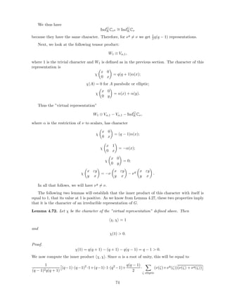 We thus have
IndG
KCνq ∼= IndG
KCν
because they have the same character. Therefore, for νq = ν we get 1
2q(q − 1) representations.
Next, we look at the following tensor product:
W1 ⊗ Vα,1,
where 1 is the trivial character and W1 is deﬁned as in the previous section. The character of this
representation is
χ
x 0
0 x
= q(q + 1)α(x);
χ(A) = 0 for A parabolic or elliptic;
χ
x 0
0 y
= α(x) + α(y).
Thus the ”virtual representation”
W1 ⊗ Vα,1 − Vα,1 − IndG
KCν,
where α is the restriction of ν to scalars, has character
χ
x 0
0 x
= (q − 1)α(x);
χ
x 1
0 x
= −α(x);
χ
x 0
0 y
= 0;
χ
x εy
y x
= −ν
x εy
y x
− νq x εy
y x
.
In all that follows, we will have νq = ν.
The following two lemmas will establish that the inner product of this character with itself is
equal to 1, that its value at 1 is positive. As we know from Lemma 4.27, these two properties imply
that it is the character of an irreducible representation of G.
Lemma 4.72. Let χ be the character of the ”virtual representation” deﬁned above. Then
χ, χ = 1
and
χ(1) > 0.
Proof.
χ(1) = q(q + 1) − (q + 1) − q(q − 1) = q − 1 > 0.
We now compute the inner product χ, χ . Since α is a root of unity, this will be equal to
1
(q − 1)2q(q + 1)
(q−1)·(q−1)2
·1+(q−1)·1·(q2
−1)+
q(q − 1)
2
·
ζ elliptic
(ν(ζ)+νq
(ζ))(ν(ζ) + νq(ζ))
74
 