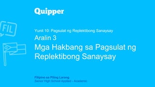 Filipino sa Piling Larang
Senior High School Applied - Academic
Yunit 10: Pagsulat ng Replektibong Sanaysay
Aralin 3
Mga Hakbang sa Pagsulat ng
Replektibong Sanaysay
 