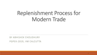 Replenishment Process for
Modern Trade
BY ABHISHEK CHOUDHURY
PGPEX-2019, IIM CALCUTTA
1
 