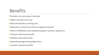 Benefits
 Provides one true version inventory
 Higher inventory turn over
 Reduced inventory carrying costs
 Reduction in stock outs and loss of opportunity/sale
 Efficient fulfillment times leading to greater customer experience
 Increase overall productivity
 Seamless information flow
 Reduced wastage of perishable items
 Increase in business profits
16
 