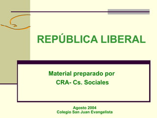 REPÚBLICA LIBERAL Material preparado por  CRA- Cs. Sociales Agosto 2004 Colegio San Juan Evangelista 