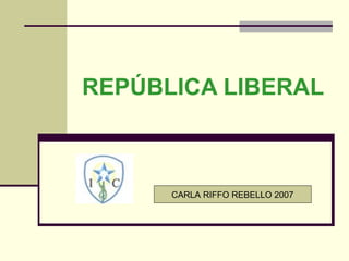 REPÚBLICA LIBERAL
CARLA RIFFO REBELLO 2007
 