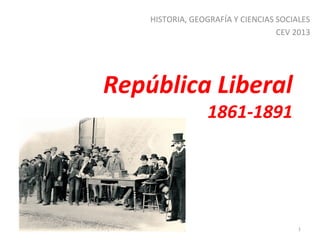 HISTORIA, GEOGRAFÍA Y CIENCIAS SOCIALES
CEV 2013

República Liberal

1861-1891

1

 
