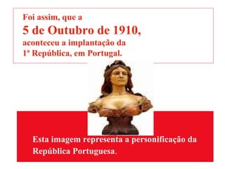 Esta imagem representa a personificação da  República Portuguesa . Foi assim, que a 5 de Outubro de 1910,  aconteceu a implantação da  1ª República, em Portugal. 