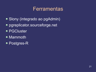 Ferramentas
Slony (integrado ao pgAdmin)
pgreplicator.sourceforge.net
PGCluster
Mammoth
Postgres-R




                               21
 