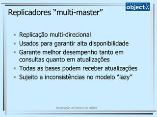 Replicadores “multi-master” Replicação multi-direcional Usados para garantir alta disponibilidade Garante melhor desempenho tanto em consultas quanto em atualizações Todas as bases podem receber atualizações Sujeito a inconsistências no modelo “lazy” 