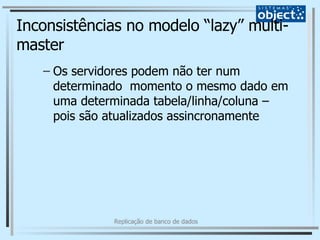 Inconsistências no modelo “lazy” multi-master Os servidores podem não ter num determinado  momento o mesmo dado em uma determinada tabela/linha/coluna – pois são atualizados assincronamente 