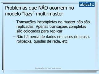 Problemas que NÃO ocorrem no modelo “lazy” multi-master Transações incompletas no master não são replicadas: Apenas transações completas são colocadas para replicar Não há perda de dados em casos de crash, rollbacks, quedas de rede, etc. 