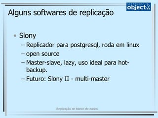 Alguns softwares de replicação Slony Replicador para postgresql, roda em linux open source Master-slave, lazy, uso ideal para hot-backup. Futuro: Slony II - multi-master 