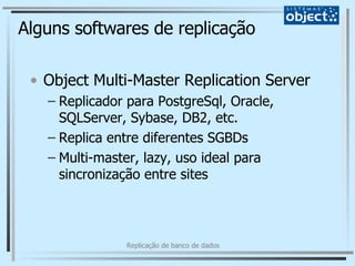 Alguns softwares de replicação Object Multi-Master Replication Server  Replicador para PostgreSql, Oracle, SQLServer, Sybase, DB2, etc. Replica entre diferentes SGBDs Multi-master, lazy, uso ideal para sincronização entre sites 