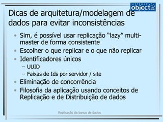 Dicas de arquitetura/modelagem de dados para evitar inconsistências Sim, é possível usar replicação “lazy” multi-master de forma consistente Escolher o que replicar e o que não replicar Identificadores únicos UUID Faixas de Ids por servidor / site Eliminação de concorrência Filosofia da aplicação usando conceitos de Replicação e de Distribuição de dados 