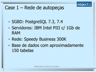 Case 1 – Rede de autopeças SGBD: PostgreSQL 7.3, 7.4 Servidores: IBM Intel PIII c/ 1Gb de RAM Rede: Speedy Business 300K Base de dados com aproximadamente 150 tabelas 