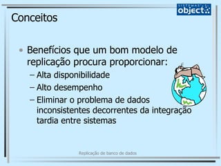 Conceitos Benefícios que um bom modelo de replicação procura proporcionar: Alta disponibilidade Alto desempenho Eliminar o problema de dados inconsistentes decorrentes da integração tardia entre sistemas 