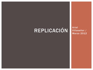 Ariel
REPLICACIÓN   Villaseñor /
              Marzo 2012
 