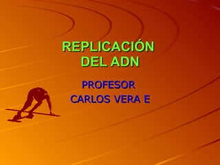 REPLICACIÓN  DEL ADN PROFESOR  CARLOS VERA E 