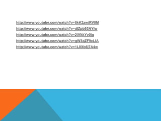 http://www.youtube.com/watch?v=8kK2zwjRV0M
http://www.youtube.com/watch?v=dIZpb93NYlw
http://www.youtube.com/watch?v=2iVltkYy0jg
http://www.youtube.com/watch?v=gW3qZF9cLIA
http://www.youtube.com/watch?v=1L8Xb6j7A4w
 