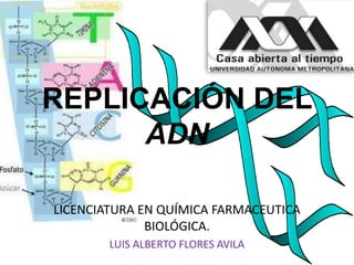 REPLICACIÓN DEL
ADN
LICENCIATURA EN QUÍMICA FARMACEUTICA
BIOLÓGICA.
LUIS ALBERTO FLORES AVILA
 