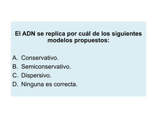 El ADN se replica por cuál de los siguientes
modelos propuestos:

A.
B.
C.
D.

Conservativo.
Semiconservativo.
Dispersivo.
Ninguna es correcta.

 