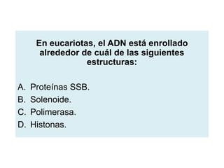En eucariotas, el ADN está enrollado
alrededor de cuál de las siguientes
estructuras:
A.
B.
C.
D.

Proteínas SSB.
Solenoide.
Polimerasa.
Histonas.

 