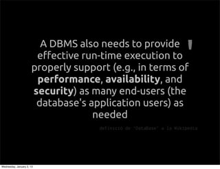 A DBMS also needs to provide
                        e!ective run-time execution to
                       properly support (e.g., in terms of
                        performance, availability, and
                       security) as many end-users (the
                        database's application users) as
                                    needed
                                      definici de DataBase a la Wikipedia




Wednesday, January 2, 13
 